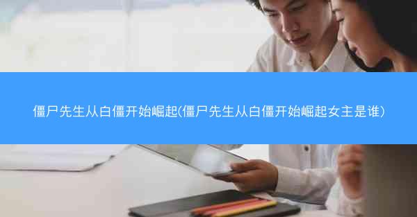 僵尸先生从白僵开始崛起(僵尸先生从白僵开始崛起女主是谁)