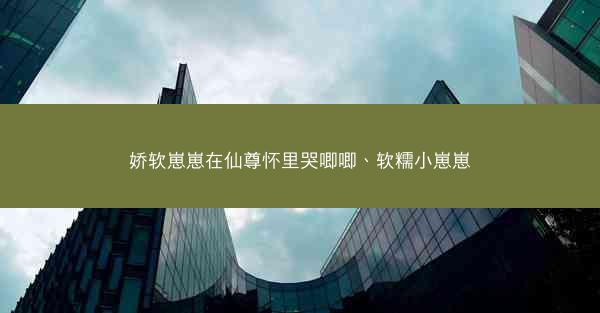 娇软崽崽在仙尊怀里哭唧唧、软糯小崽崽