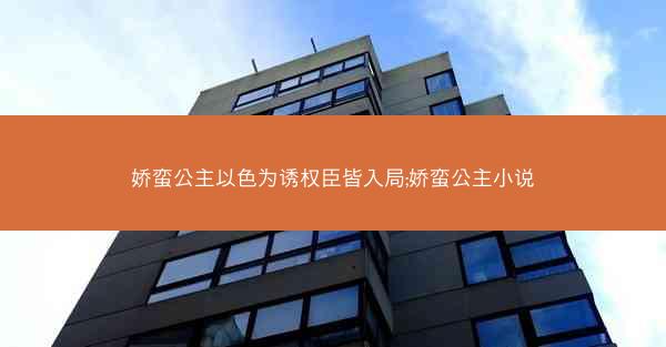 娇蛮公主以色为诱权臣皆入局;娇蛮公主小说 娇蛮公主以色为诱权臣皆入局;娇蛮公主小说