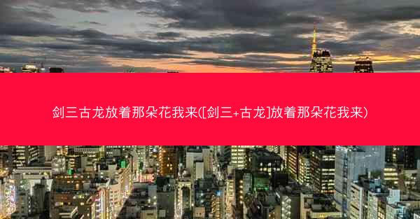 剑三古龙放着那朵花我来([剑三+古龙]放着那朵花我来)