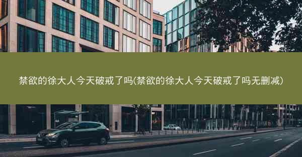 禁欲的徐大人今天破戒了吗(禁欲的徐大人今天破戒了吗无删减)
