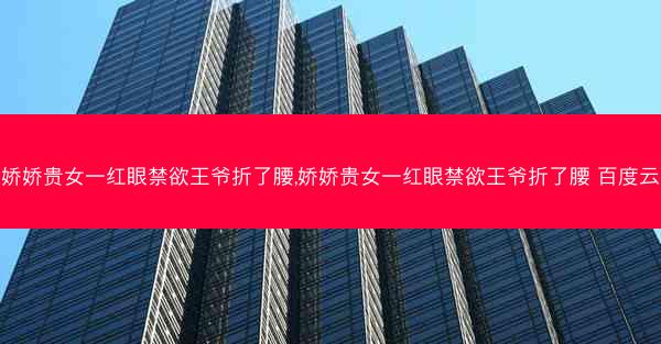 娇娇贵女一红眼禁欲王爷折了腰,娇娇贵女一红眼禁欲王爷折了腰 百度云