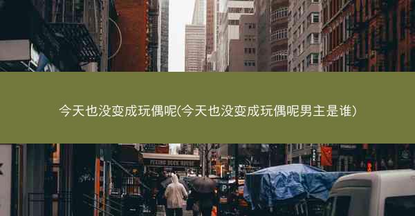 今天也没变成玩偶呢(今天也没变成玩偶呢男主是谁)