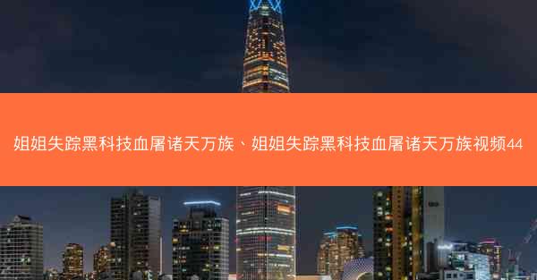 姐姐失踪黑科技血屠诸天万族、姐姐失踪黑科技血屠诸天万族视频44