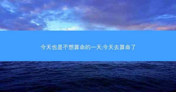今天也是不想算命的一天;今天去算命了