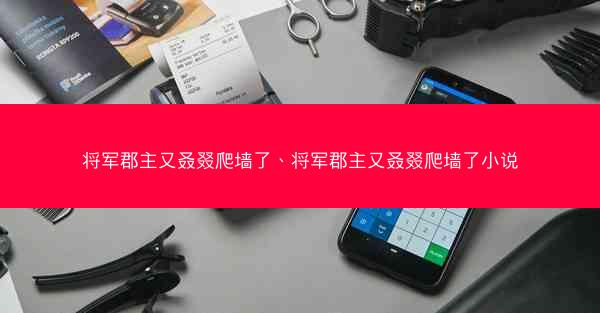 将军郡主又叒叕爬墙了、将军郡主又叒叕爬墙了小说