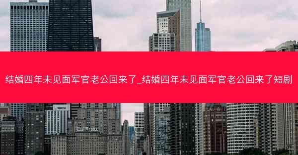 结婚四年未见面军官老公回来了_结婚四年未见面军官老公回来了短剧 结婚四年未见面军官老公回来了_结婚四年未见面军官老公回来了短剧