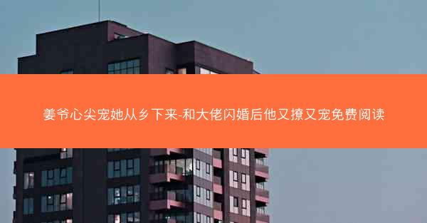 姜爷心尖宠她从乡下来-和大佬闪婚后他又撩又宠免费阅读