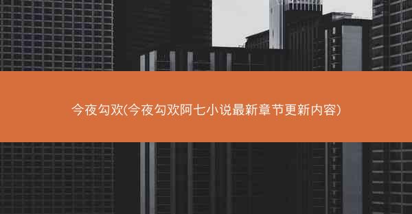 今夜勾欢(今夜勾欢阿七小说最新章节更新内容)