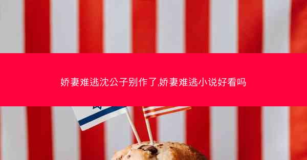 娇妻难逃沈公子别作了,娇妻难逃小说好看吗
