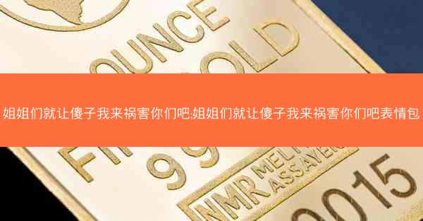 姐姐们就让傻子我来祸害你们吧;姐姐们就让傻子我来祸害你们吧表情包