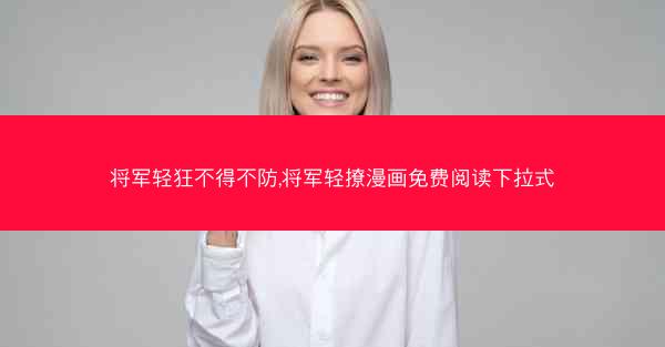 将军轻狂不得不防,将军轻撩漫画免费阅读下拉式