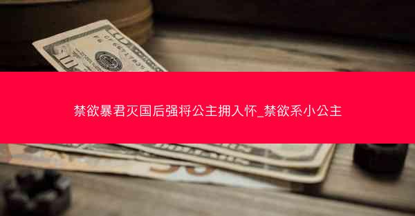 禁欲暴君灭国后强将公主拥入怀_禁欲系小公主