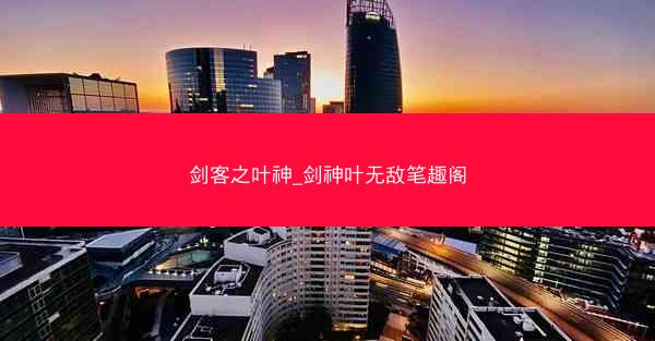 剑客之叶神_剑神叶无敌笔趣阁