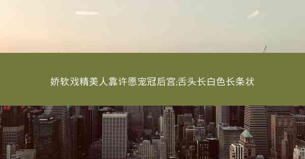 娇软戏精美人靠许愿宠冠后宫;舌头长白色长条状