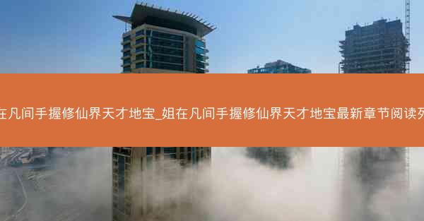 姐在凡间手握修仙界天才地宝_姐在凡间手握修仙界天才地宝最新章节阅读列表