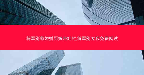 将军别惹娇娇厨娘带娃忙,将军别宠我免费阅读