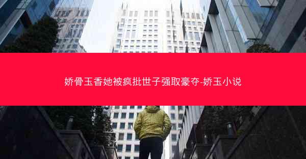 娇骨玉香她被疯批世子强取豪夺-娇玉小说