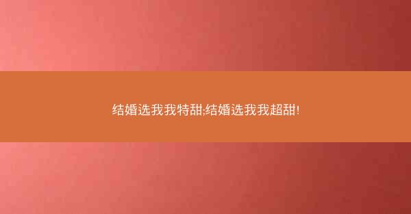 结婚选我我特甜;结婚选我我超甜!