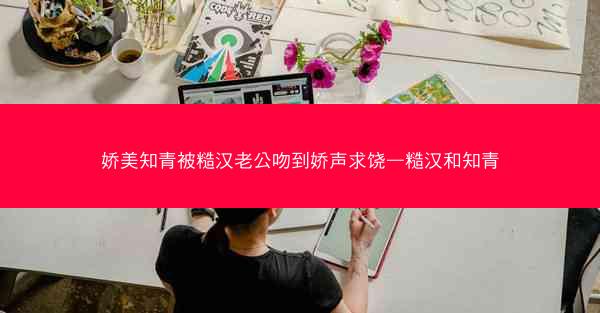 娇美知青被糙汉老公吻到娇声求饶—糙汉和知青