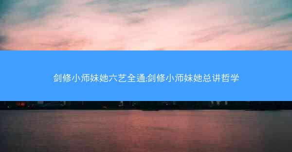 剑修小师妹她六艺全通;剑修小师妹她总讲哲学 剑修小师妹她六艺全通;剑修小师妹她总讲哲学