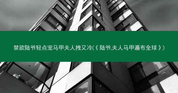 禁欲陆爷轻点宠马甲夫人拽又冷(《陆爷,夫人马甲遍布全球》)