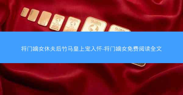 将门嫡女休夫后竹马皇上宠入怀-将门嫡女免费阅读全文