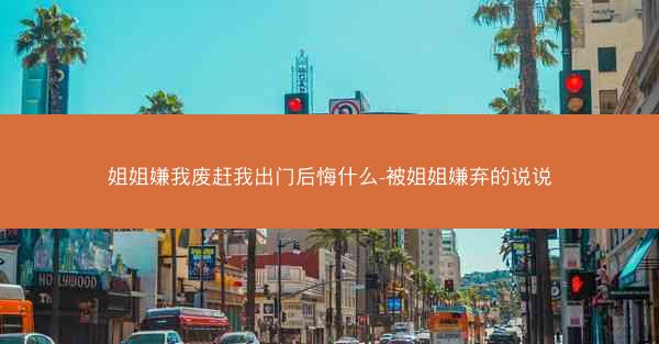 姐姐嫌我废赶我出门后悔什么-被姐姐嫌弃的说说