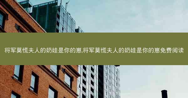 将军莫慌夫人的奶娃是你的崽,将军莫慌夫人的奶娃是你的崽免费阅读
