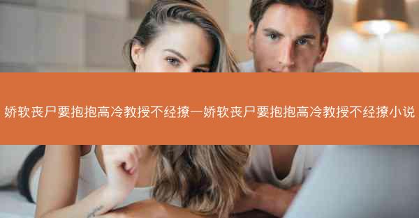 娇软丧尸要抱抱高冷教授不经撩—娇软丧尸要抱抱高冷教授不经撩小说