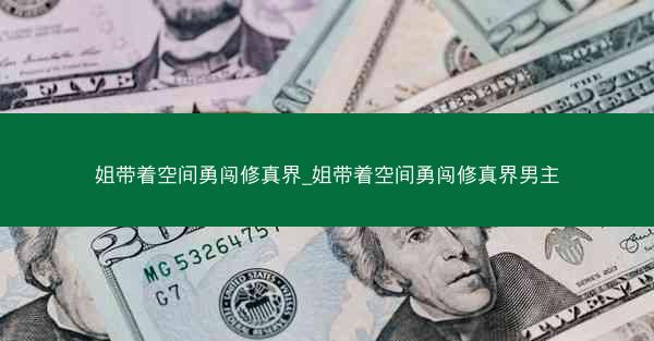 姐带着空间勇闯修真界_姐带着空间勇闯修真界男主