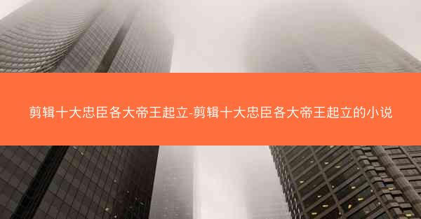 剪辑十大忠臣各大帝王起立-剪辑十大忠臣各大帝王起立的小说