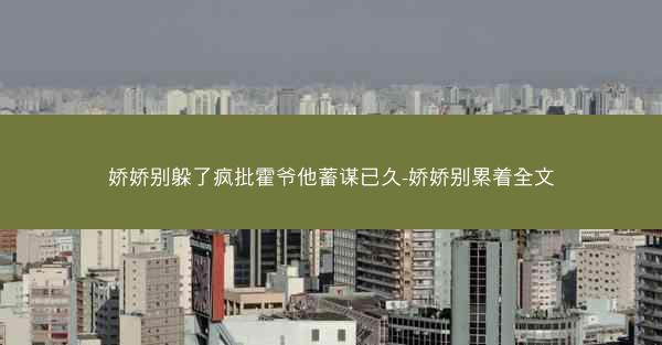 娇娇别躲了疯批霍爷他蓄谋已久-娇娇别累着全文