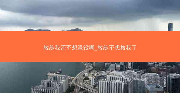 教练我还不想退役啊_教练不想教我了