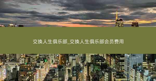 交换人生俱乐部_交换人生俱乐部会员费用
