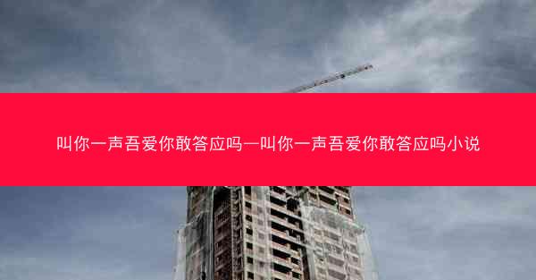 叫你一声吾爱你敢答应吗—叫你一声吾爱你敢答应吗小说