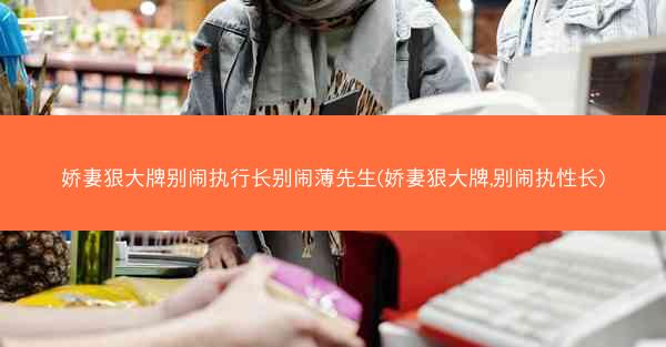 娇妻狠大牌别闹执行长别闹薄先生(娇妻狠大牌,别闹执性长)