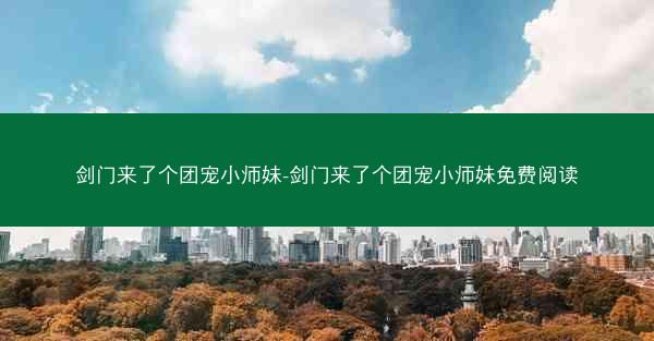 剑门来了个团宠小师妹-剑门来了个团宠小师妹免费阅读