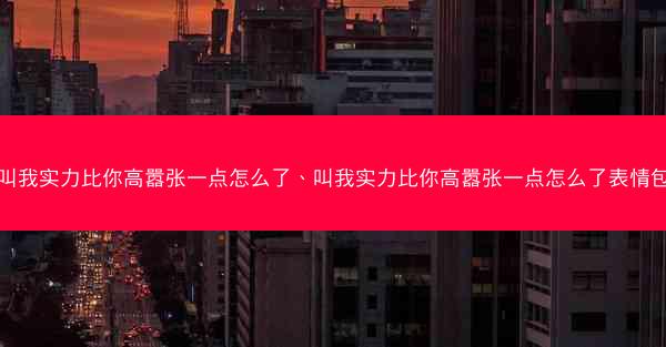叫我实力比你高嚣张一点怎么了、叫我实力比你高嚣张一点怎么了表情包