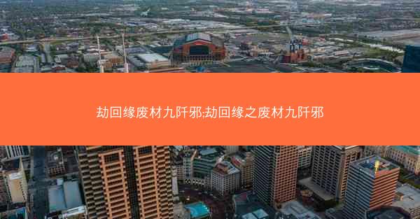 劫回缘废材九阡邪;劫回缘之废材九阡邪