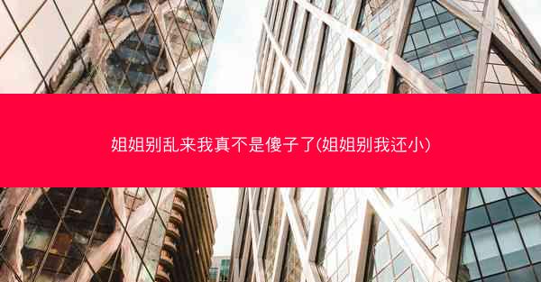 姐姐别乱来我真不是傻子了(姐姐别我还小)