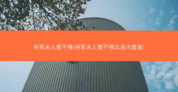 将军夫人惹不得(将军夫人惹不得云洛川是谁)