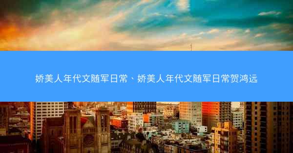 娇美人年代文随军日常、娇美人年代文随军日常贺鸿远