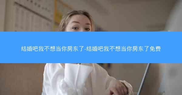 结婚吧我不想当你房东了-结婚吧我不想当你房东了免费