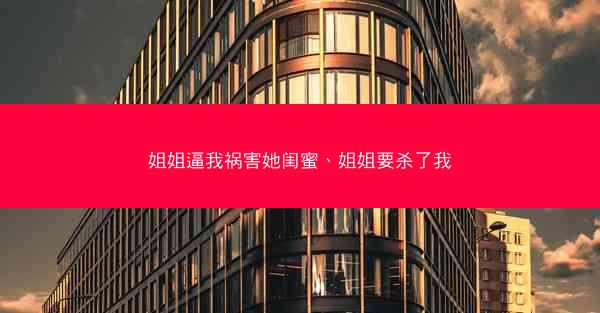姐姐逼我祸害她闺蜜、姐姐要杀了我