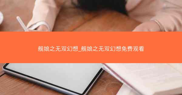 舰娘之无双幻想_舰娘之无双幻想免费观看