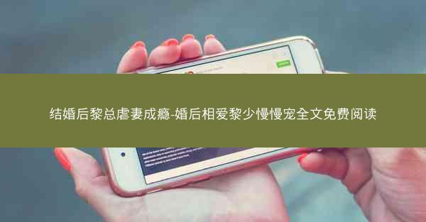 结婚后黎总虐妻成瘾-婚后相爱黎少慢慢宠全文免费阅读