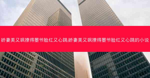 娇妻美又飒撩得墨爷脸红又心跳;娇妻美又飒撩得墨爷脸红又心跳的小说