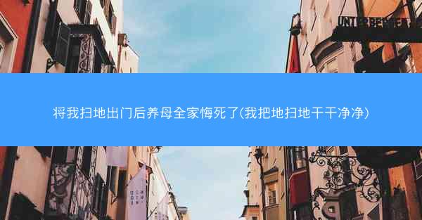将我扫地出门后养母全家悔死了(我把地扫地干干净净)