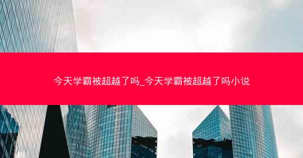 今天学霸被超越了吗_今天学霸被超越了吗小说